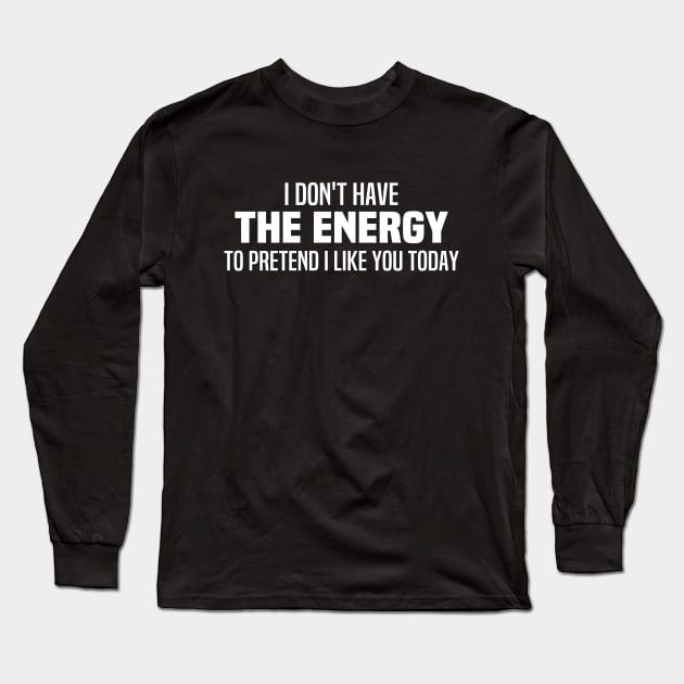 I Don't Have The Energy To Pretend I Like You Today Long Sleeve T-Shirt by Blonc